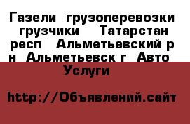 Газели, грузоперевозки, грузчики. - Татарстан респ., Альметьевский р-н, Альметьевск г. Авто » Услуги   